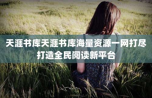 天涯书库天涯书库海量资源一网打尽打造全民阅读新平台
