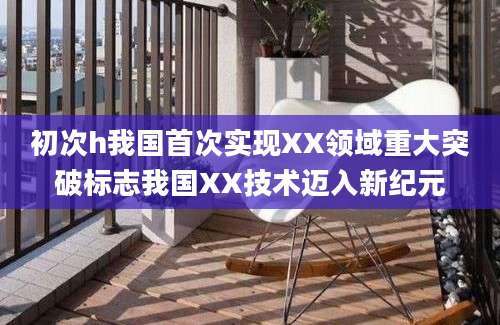 初次h我国首次实现XX领域重大突破标志我国XX技术迈入新纪元