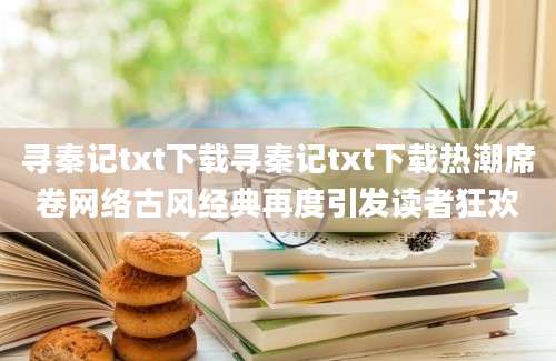寻秦记txt下载寻秦记txt下载热潮席卷网络古风经典再度引发读者狂欢
