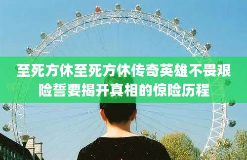 至死方休至死方休传奇英雄不畏艰险誓要揭开真相的惊险历程