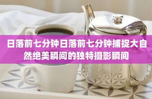 日落前七分钟日落前七分钟捕捉大自然绝美瞬间的独特摄影瞬间