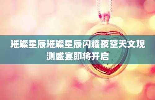 璀璨星辰璀璨星辰闪耀夜空天文观测盛宴即将开启