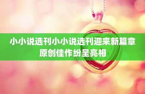小小说选刊小小说选刊迎来新篇章原创佳作纷呈亮相