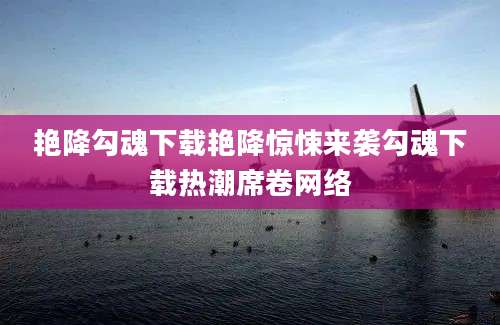 艳降勾魂下载艳降惊悚来袭勾魂下载热潮席卷网络