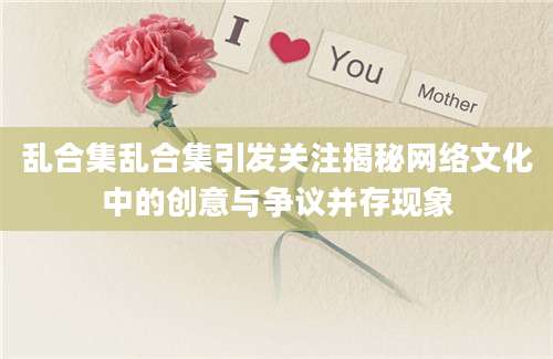 乱合集乱合集引发关注揭秘网络文化中的创意与争议并存现象