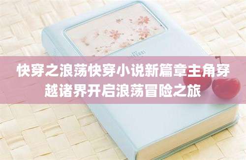 快穿之浪荡快穿小说新篇章主角穿越诸界开启浪荡冒险之旅