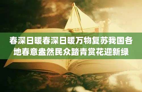 春深日暖春深日暖万物复苏我国各地春意盎然民众踏青赏花迎新绿