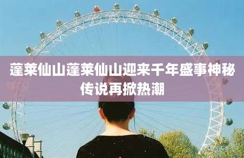 蓬莱仙山蓬莱仙山迎来千年盛事神秘传说再掀热潮