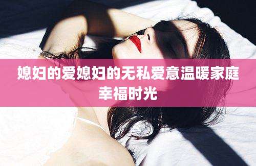 媳妇的爱媳妇的无私爱意温暖家庭幸福时光