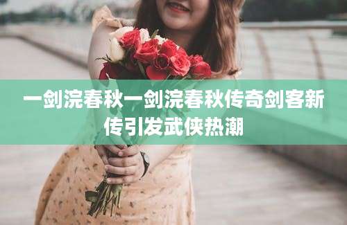 一剑浣春秋一剑浣春秋传奇剑客新传引发武侠热潮