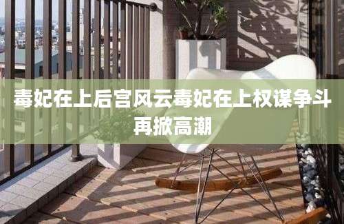 毒妃在上后宫风云毒妃在上权谋争斗再掀高潮