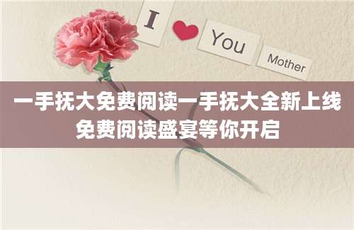 一手抚大免费阅读一手抚大全新上线免费阅读盛宴等你开启