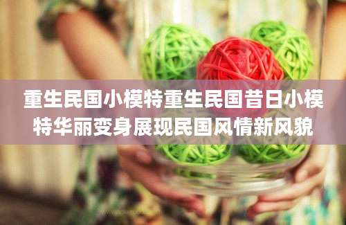 重生民国小模特重生民国昔日小模特华丽变身展现民国风情新风貌