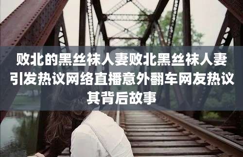 败北的黑丝袜人妻败北黑丝袜人妻引发热议网络直播意外翻车网友热议其背后故事