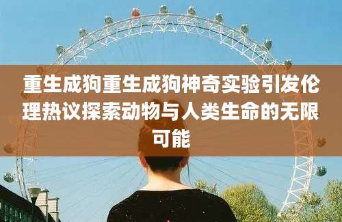 重生成狗重生成狗神奇实验引发伦理热议探索动物与人类生命的无限可能