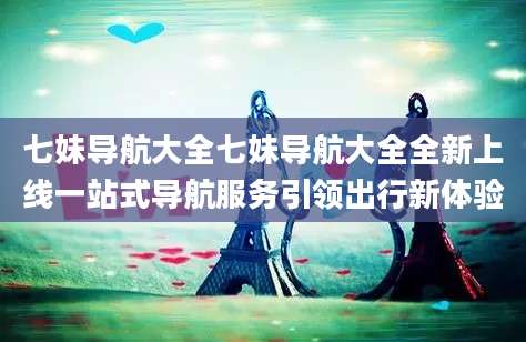 七妹导航大全七妹导航大全全新上线一站式导航服务引领出行新体验