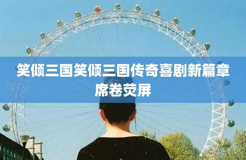 笑倾三国笑倾三国传奇喜剧新篇章席卷荧屏
