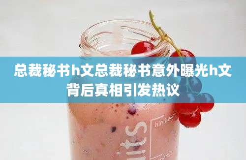 总裁秘书h文总裁秘书意外曝光h文背后真相引发热议