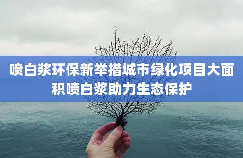 喷白浆环保新举措城市绿化项目大面积喷白浆助力生态保护