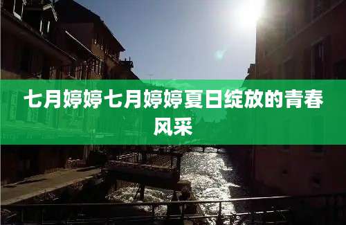 七月婷婷七月婷婷夏日绽放的青春风采