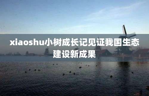 xiaoshu小树成长记见证我国生态建设新成果