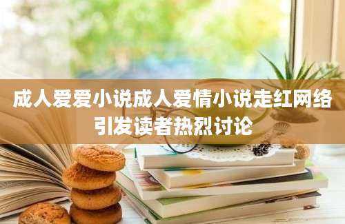 成人爱爱小说成人爱情小说走红网络引发读者热烈讨论