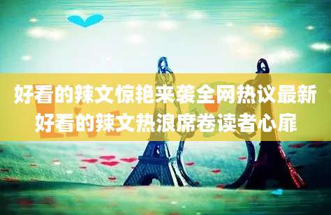 好看的辣文惊艳来袭全网热议最新好看的辣文热浪席卷读者心扉